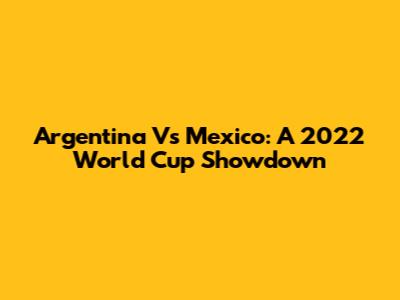 Argentina Vs Mexico: A 2022 World Cup Showdown