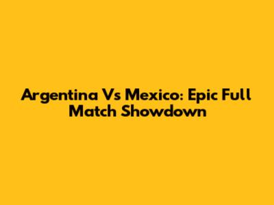 Argentina Vs Mexico: Epic Full Match Showdown