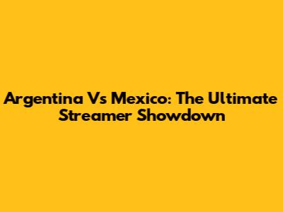 Argentina Vs Mexico: The Ultimate Streamer Showdown