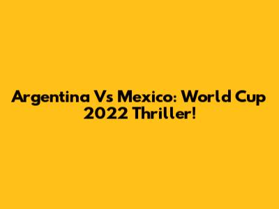 Argentina Vs Mexico: World Cup 2022 Thriller!