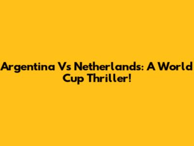 Argentina Vs Netherlands: A World Cup Thriller!