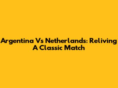 Argentina Vs Netherlands: Reliving A Classic Match