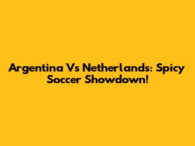 Argentina Vs Netherlands: Spicy Soccer Showdown!