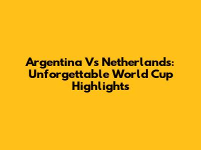 Argentina Vs Netherlands: Unforgettable World Cup Highlights