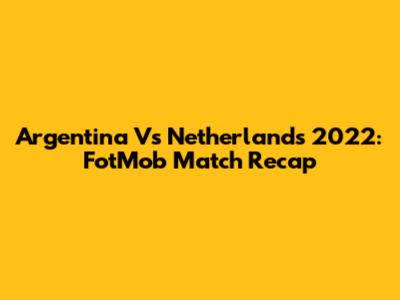Argentina Vs Netherlands 2022: FotMob Match Recap