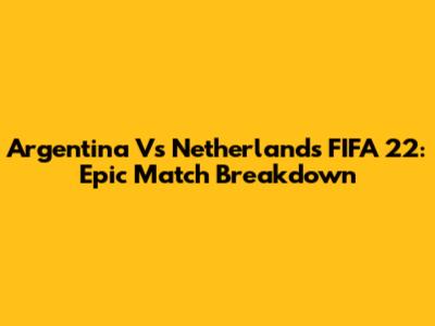 Argentina Vs Netherlands FIFA 22: Epic Match Breakdown