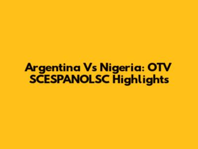 Argentina Vs Nigeria: OTV SCESPANOLSC Highlights