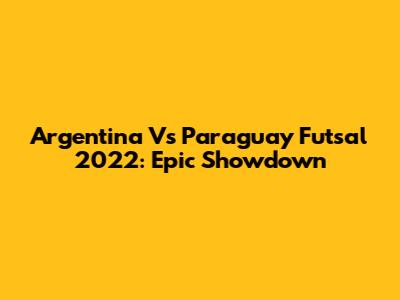 Argentina Vs Paraguay Futsal 2022: Epic Showdown