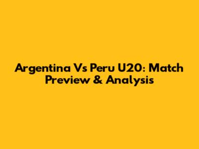 Argentina Vs Peru U20: Match Preview & Analysis