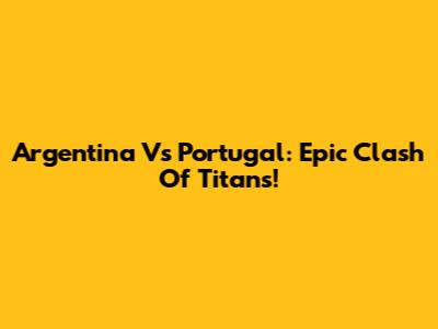 Argentina Vs Portugal: Epic Clash Of Titans!