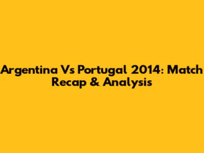 Argentina Vs Portugal 2014: Match Recap & Analysis