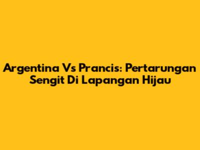 Argentina Vs Prancis: Pertarungan Sengit Di Lapangan Hijau