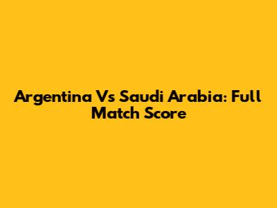 Argentina Vs Saudi Arabia: Full Match Score