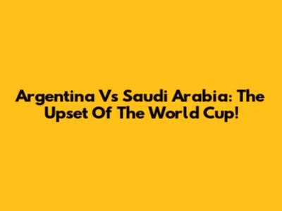 Argentina Vs Saudi Arabia: The Upset Of The World Cup!