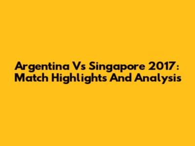 Argentina Vs Singapore 2017: Match Highlights And Analysis