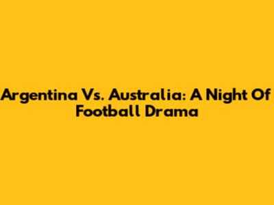 Argentina Vs. Australia: A Night Of Football Drama