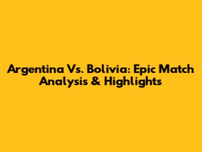 Argentina Vs. Bolivia: Epic Match Analysis & Highlights