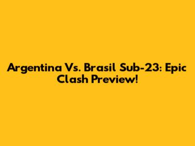 Argentina Vs. Brasil Sub-23: Epic Clash Preview!