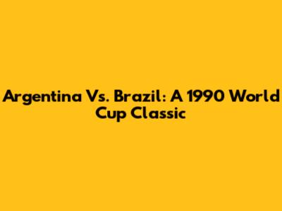 Argentina Vs. Brazil: A 1990 World Cup Classic
