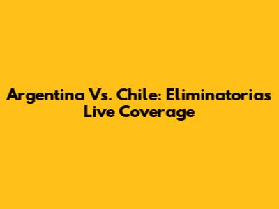 Argentina Vs. Chile: Eliminatorias Live Coverage