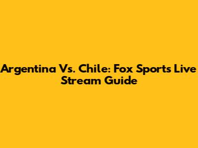 Argentina Vs. Chile: Fox Sports Live Stream Guide