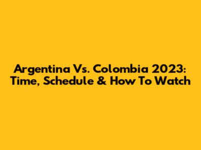 Argentina Vs. Colombia 2023: Time, Schedule & How To Watch