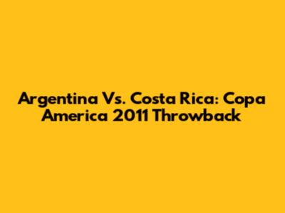 Argentina Vs. Costa Rica: Copa America 2011 Throwback