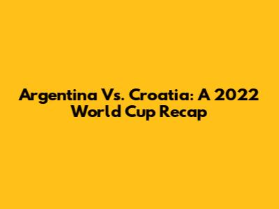 Argentina Vs. Croatia: A 2022 World Cup Recap