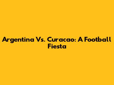 Argentina Vs. Curacao: A Football Fiesta