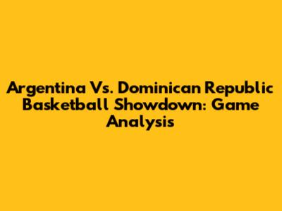 Argentina Vs. Dominican Republic Basketball Showdown: Game Analysis