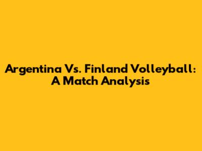 Argentina Vs. Finland Volleyball: A Match Analysis