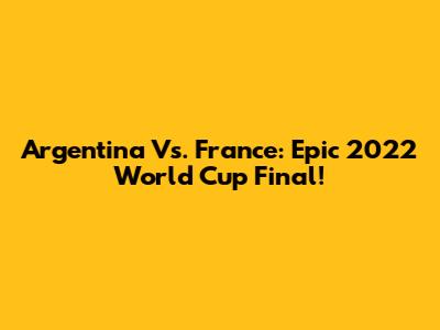 Argentina Vs. France: Epic 2022 World Cup Final!