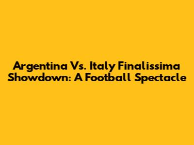 Argentina Vs. Italy Finalissima Showdown: A Football Spectacle