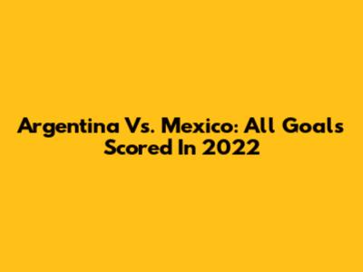 Argentina Vs. Mexico: All Goals Scored In 2022