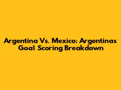 Argentina Vs. Mexico: Argentina's Goal Scoring Breakdown