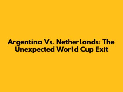 Argentina Vs. Netherlands: The Unexpected World Cup Exit