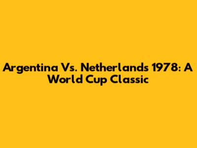 Argentina Vs. Netherlands 1978: A World Cup Classic