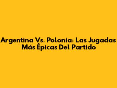 Argentina Vs. Polonia: Las Jugadas Más Épicas Del Partido