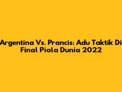 Argentina Vs. Prancis: Adu Taktik Di Final Piala Dunia 2022