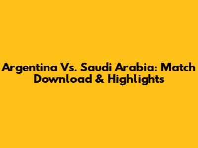 Argentina Vs. Saudi Arabia: Match Download & Highlights