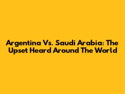 Argentina Vs. Saudi Arabia: The Upset Heard Around The World
