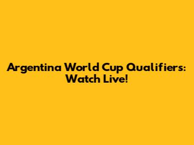 Argentina World Cup Qualifiers: Watch Live!