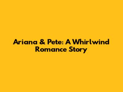 Ariana & Pete: A Whirlwind Romance Story
