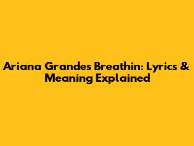 Ariana Grande's 'Breathin': Lyrics & Meaning Explained