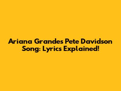 Ariana Grande's 'Pete Davidson' Song: Lyrics Explained!