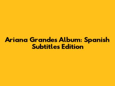 Ariana Grande's Album: Spanish Subtitles Edition