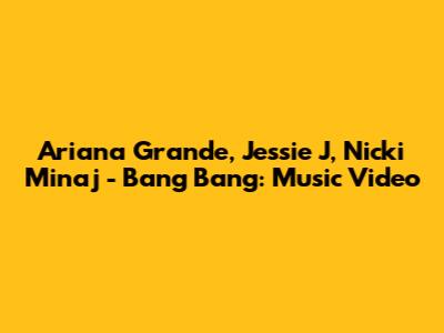 Ariana Grande, Jessie J, Nicki Minaj - Bang Bang: Music Video