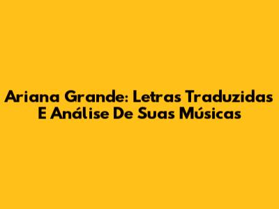 Ariana Grande: Letras Traduzidas E Análise De Suas Músicas