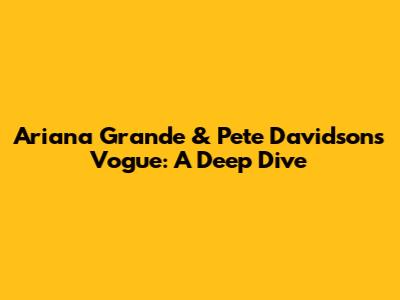 Ariana Grande & Pete Davidson's Vogue: A Deep Dive