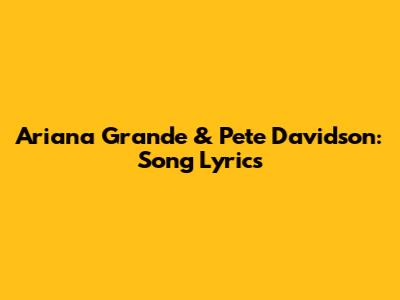 Ariana Grande & Pete Davidson: Song Lyrics
